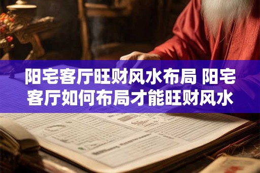 阳宅客厅旺财风水布局 阳宅客厅如何布局才能旺财风水