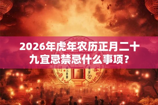 2026年虎年农历正月二十九宜忌禁忌什么事项？