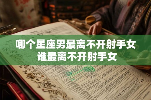 哪个星座男最离不开射手女 谁最离不开射手女 哪个星座男最离不开射手女 谁最离不开射手女