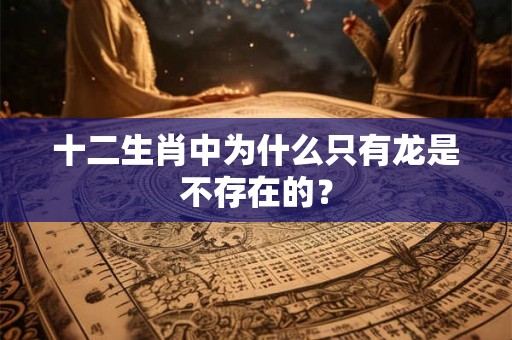 十二生肖中为什么只有龙是不存在的？