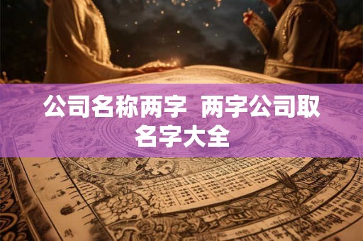 公司名称两字 两字公司取名字大全 公司名称两字 两字公司取名字大全