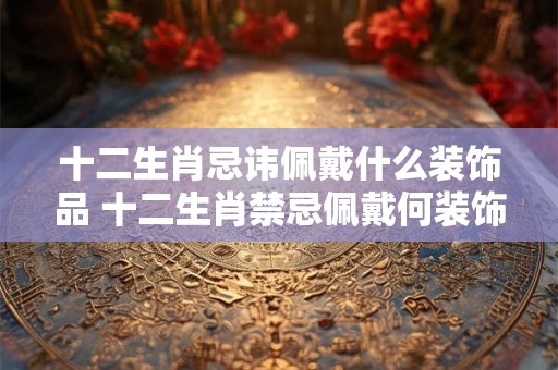十二生肖忌讳佩戴什么装饰品 十二生肖禁忌佩戴何装饰品