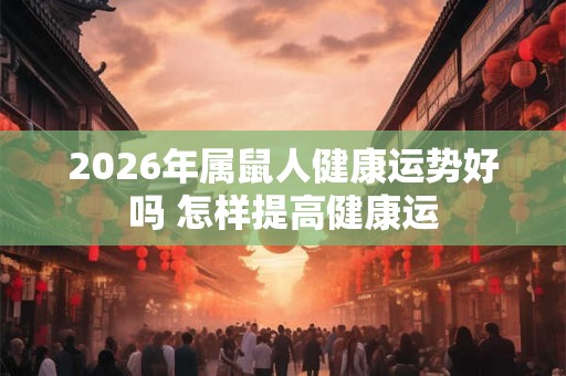 2026年属鼠人健康运势好吗 怎样提高健康运