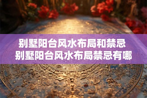 别墅阳台风水布局和禁忌 别墅阳台风水布局禁忌有哪些