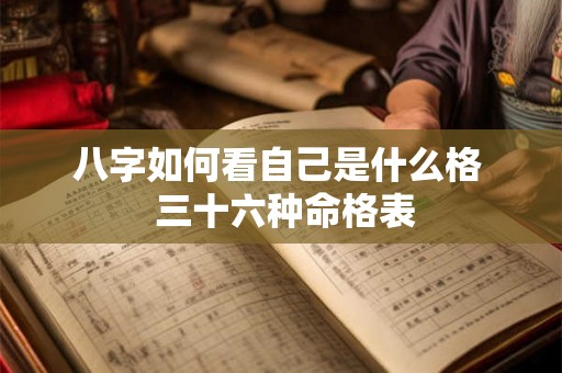 八字如何看自己是什么格 三十六种命格表 八字如何看自己是什么格 三十六种命格表