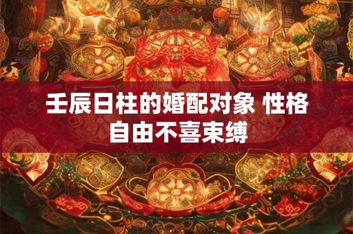 壬辰日柱的婚配对象 性格自由不喜束缚