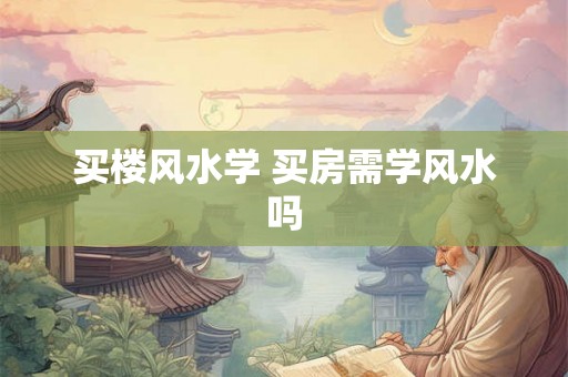 买楼风水学 买房需学风水吗