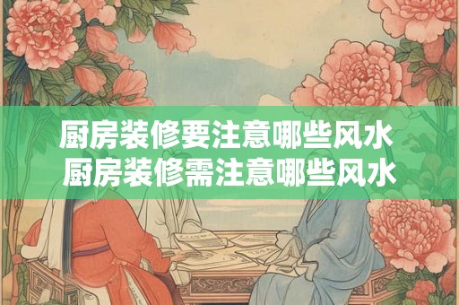 厨房装修要注意哪些风水 厨房装修需注意哪些风水 厨房装修要注意哪些风水 厨房装修需注意哪些风水