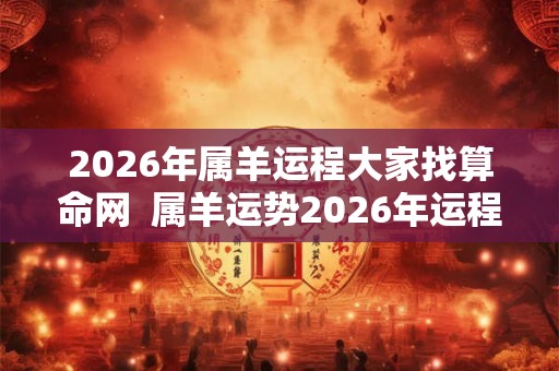 2026年属羊运程大家找算命网 属羊运势2026年运程每月运程 2026年属羊运程大家找算命网 属羊运势2026年运程每月运程