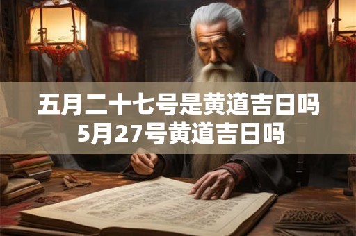五月二十七号是黄道吉日吗 5月27号黄道吉日吗