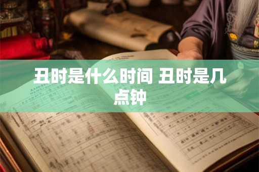 丑时是什么时间 丑时是几点钟 丑时是什么时间 丑时是几点钟