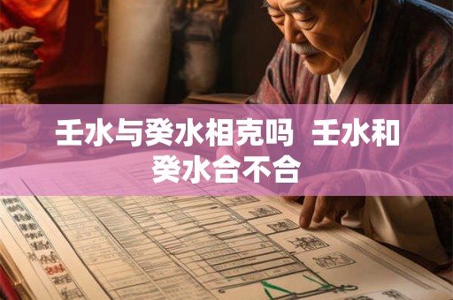 壬水与癸水相克吗 壬水和癸水合不合 壬水与癸水相克吗 壬水和癸水合不合