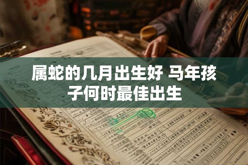 属蛇的几月出生好 马年孩子何时最佳出生