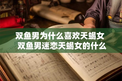 双鱼男为什么喜欢天蝎女  双鱼男迷恋天蝎女的什么