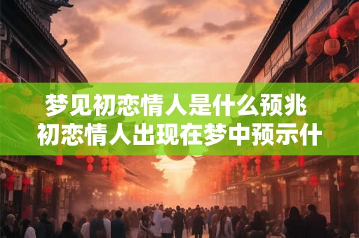 梦见初恋情人是什么预兆 初恋情人出现在梦中预示什么