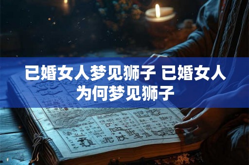 已婚女人梦见狮子 已婚女人为何梦见狮子