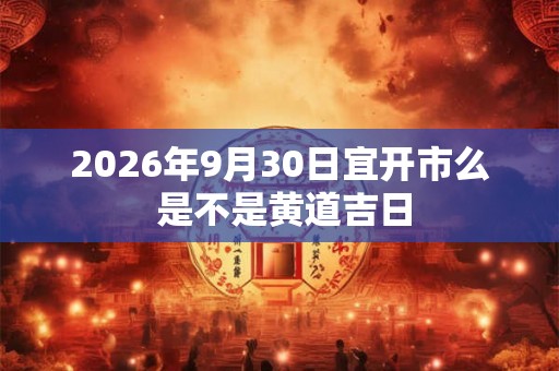2026年9月30日宜开市么 是不是黄道吉日