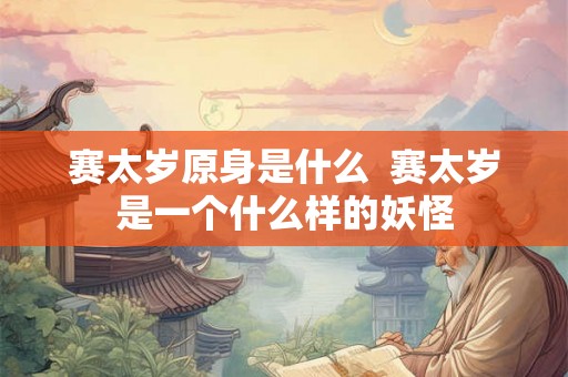 赛太岁原身是什么  赛太岁是一个什么样的妖怪
