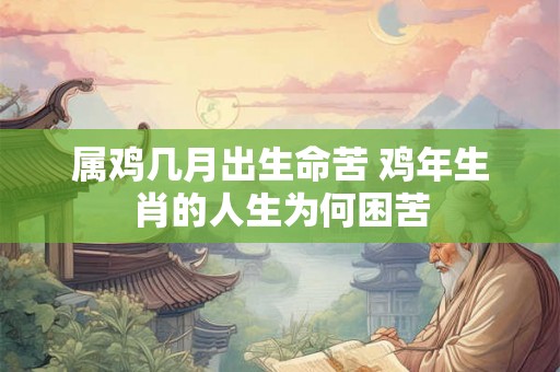 属鸡几月出生命苦 鸡年生肖的人生为何困苦