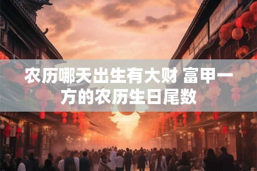 农历哪天出生有大财 富甲一方的农历生日尾数 农历哪天出生有大财 富甲一方的农历生日尾数