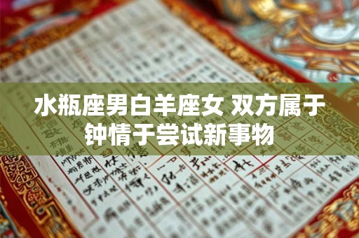 水瓶座男白羊座女 双方属于钟情于尝试新事物 水瓶座男白羊座女 双方属于钟情于尝试新事物