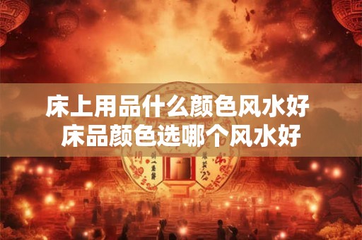 床上用品什么颜色风水好 床品颜色选哪个风水好