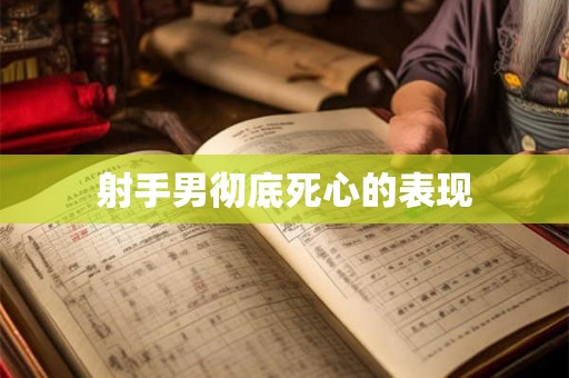 射手男彻底死心的表现 射手男彻底死心的表现
