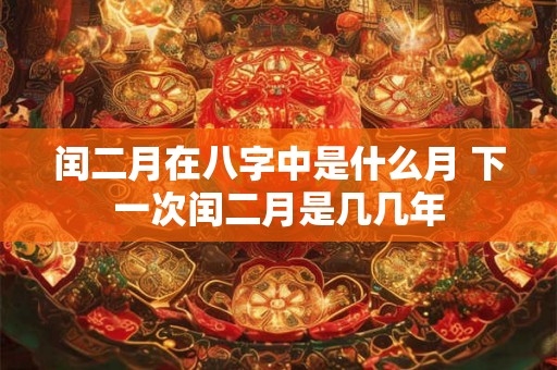 闰二月在八字中是什么月 下一次闰二月是几几年