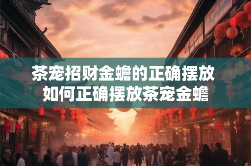 茶宠招财金蟾的正确摆放 如何正确摆放茶宠金蟾