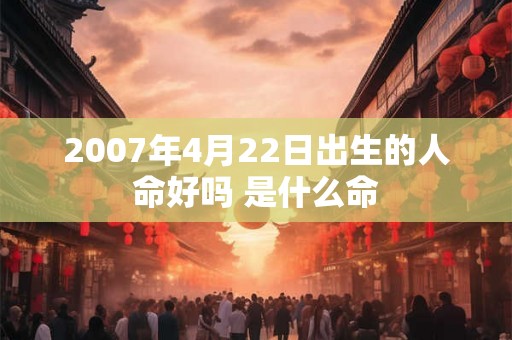 2007年4月22日出生的人命好吗 是什么命