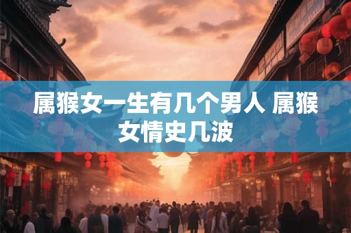 属猴女一生有几个男人 属猴女情史几波