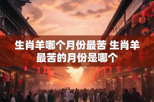 生肖羊哪个月份最苦 生肖羊最苦的月份是哪个