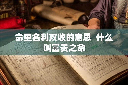 命里名利双收的意思 什么叫富贵之命 命里名利双收的意思 什么叫富贵之命