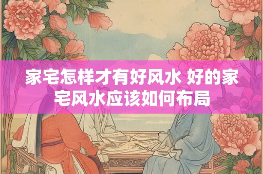 家宅怎样才有好风水 好的家宅风水应该如何布局