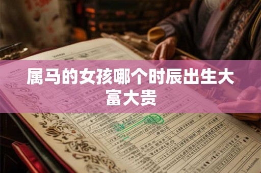 属马的女孩哪个时辰出生大富大贵