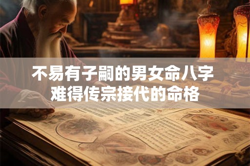 不易有子嗣的男女命八字 难得传宗接代的命格