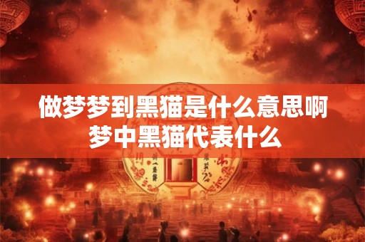 做梦梦到黑猫是什么意思啊 梦中黑猫代表什么