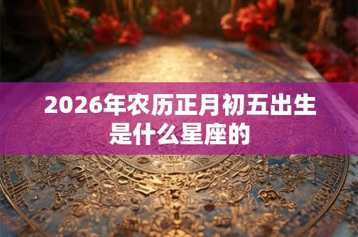 2026年农历正月初五出生是什么星座的