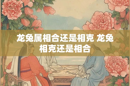 龙兔属相合还是相克 龙兔相克还是相合