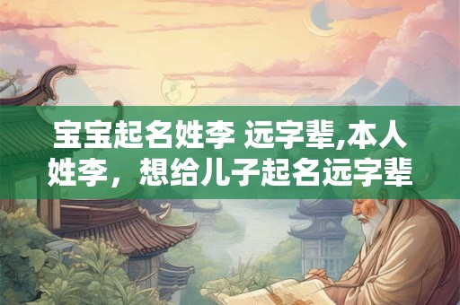 宝宝起名姓李 远字辈,本人姓李，想给儿子起名远字辈