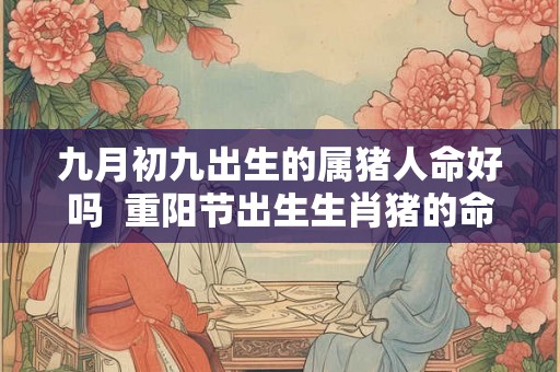 九月初九出生的属猪人命好吗  重阳节出生生肖猪的命运解析