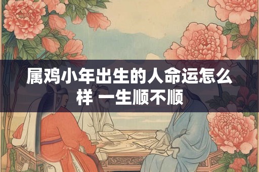 属鸡小年出生的人命运怎么样 一生顺不顺 属鸡小年出生的人命运怎么样 一生顺不顺