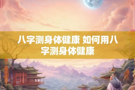 八字测身体健康 如何用八字测身体健康