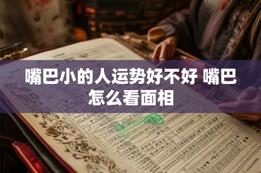 嘴巴小的人运势好不好 嘴巴怎么看面相