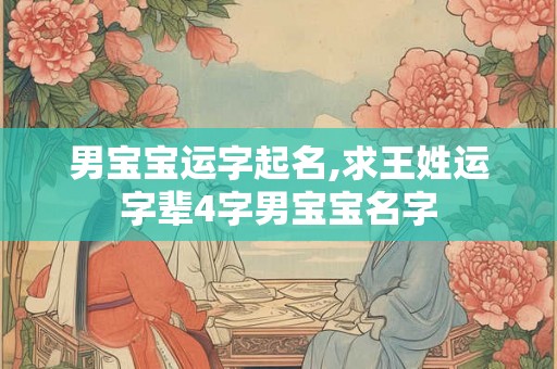 男宝宝运字起名,求王姓运字辈4字男宝宝名字