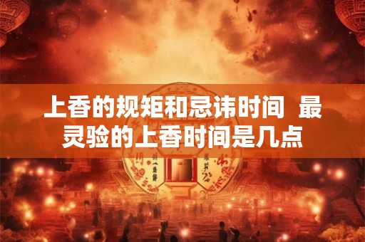 上香的规矩和忌讳时间  最灵验的上香时间是几点