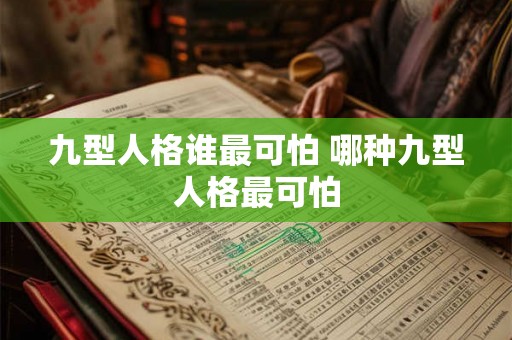 九型人格谁最可怕 哪种九型人格最可怕 九型人格谁最可怕 哪种九型人格最可怕