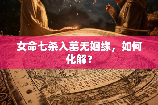 女命七杀入墓无姻缘，如何化解？