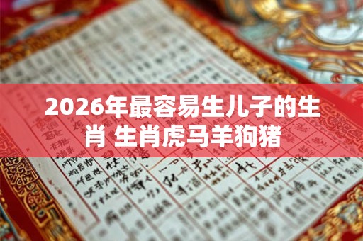 2026年最容易生儿子的生肖 生肖虎马羊狗猪