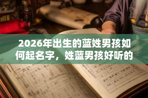 2026年出生的蓝姓男孩如何起名字，姓蓝男孩好听的名字